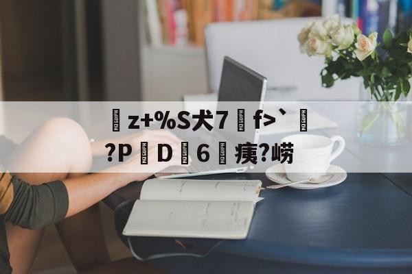 曬z+%S犬7f>`涴?PD簵6	痍?崂(晒成狗是什么意思)-英雄联盟S15